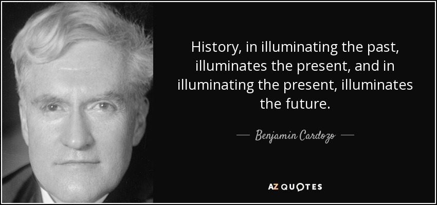History, in illuminating the past, illuminates the present, and in illuminating the present, illuminates the future. - Benjamin Cardozo