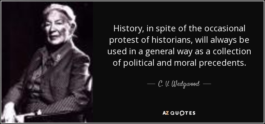 History, in spite of the occasional protest of historians, will always be used in a general way as a collection of political and moral precedents. - C. V. Wedgwood