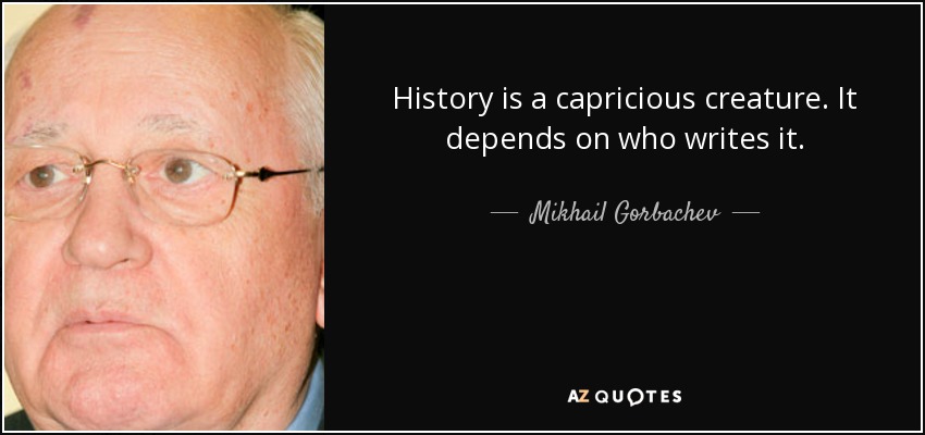 History is a capricious creature. It depends on who writes it. - Mikhail Gorbachev