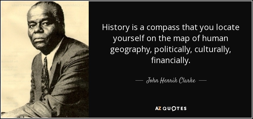 History is a compass that you locate yourself on the map of human geography, politically, culturally, financially. - John Henrik Clarke
