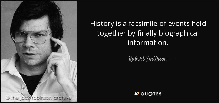History is a facsimile of events held together by finally biographical information. - Robert Smithson