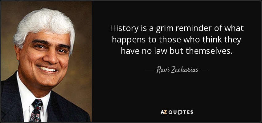 History is a grim reminder of what happens to those who think they have no law but themselves. - Ravi Zacharias