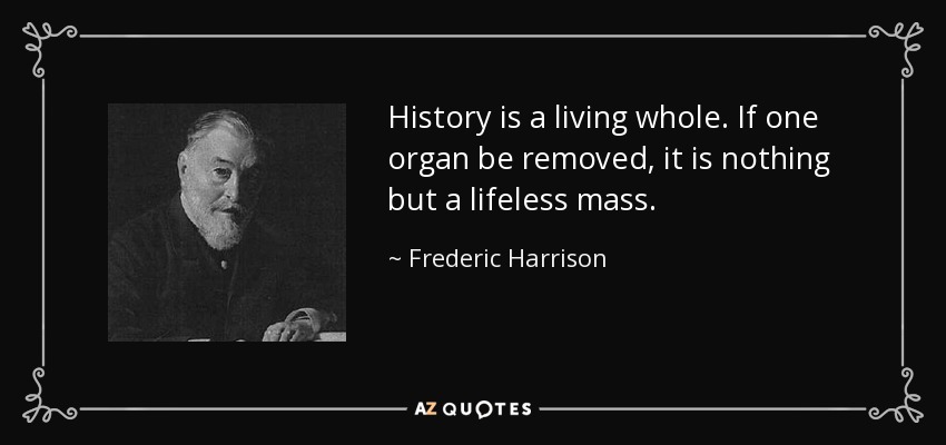 History is a living whole. If one organ be removed, it is nothing but a lifeless mass. - Frederic Harrison