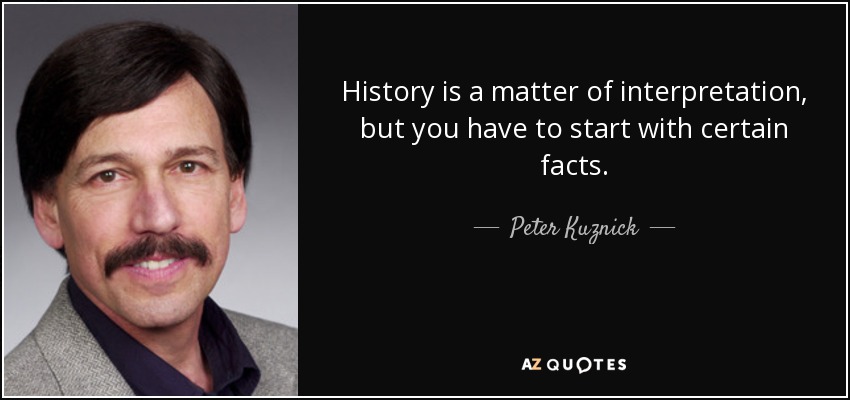 History is a matter of interpretation, but you have to start with certain facts. - Peter Kuznick