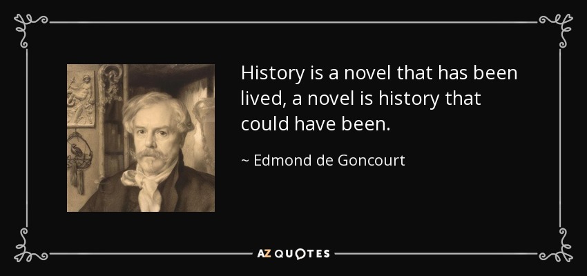 History is a novel that has been lived, a novel is history that could have been. - Edmond de Goncourt