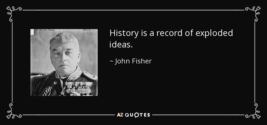 History is a record of exploded ideas. - John Fisher, 1st Baron Fisher