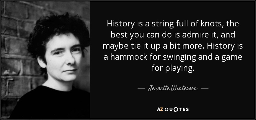 History is a string full of knots, the best you can do is admire it, and maybe tie it up a bit more. History is a hammock for swinging and a game for playing. - Jeanette Winterson