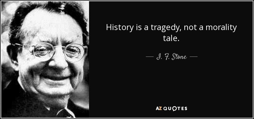 History is a tragedy, not a morality tale. - I. F. Stone