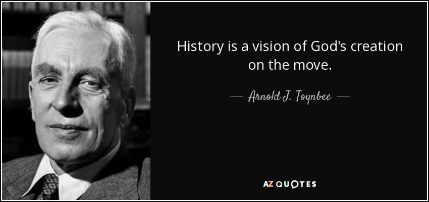 History is a vision of God's creation on the move. - Arnold J. Toynbee