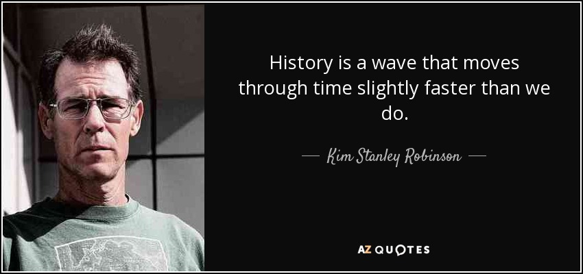 History is a wave that moves through time slightly faster than we do. - Kim Stanley Robinson