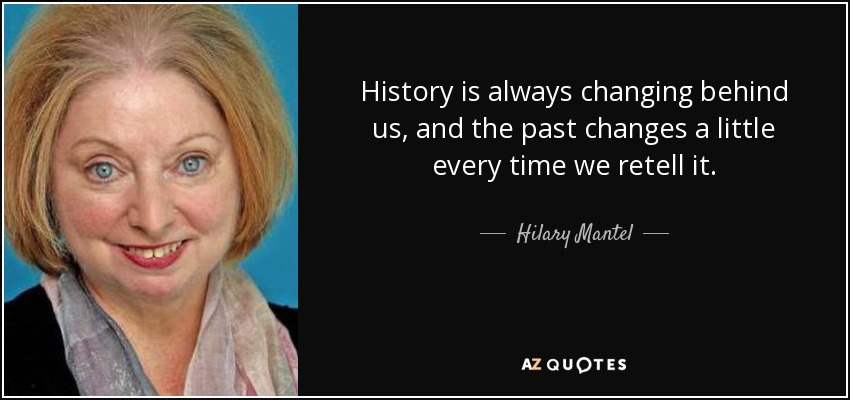 History is always changing behind us, and the past changes a little every time we retell it. - Hilary Mantel