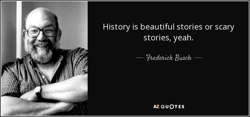 History is beautiful stories or scary stories, yeah. - Frederick Busch