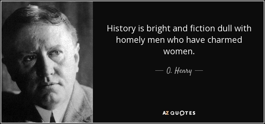 History is bright and fiction dull with homely men who have charmed women. - O. Henry
