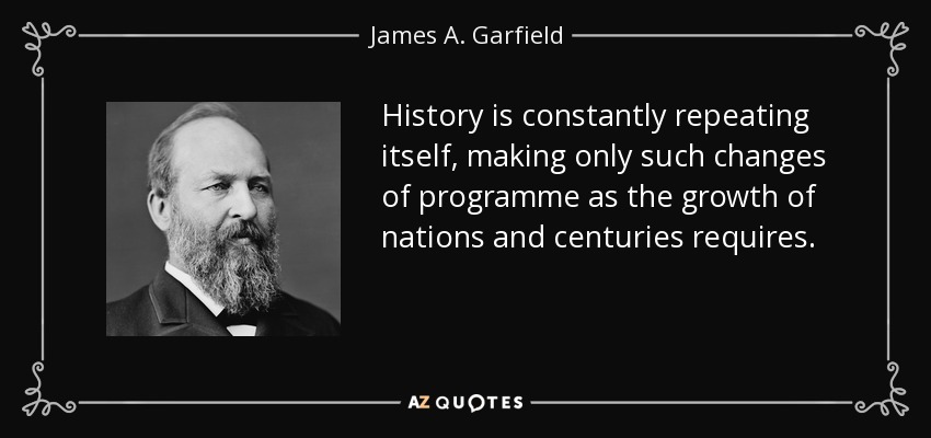 History is constantly repeating itself, making only such changes of programme as the growth of nations and centuries requires. - James A. Garfield