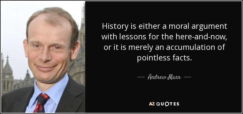 History is either a moral argument with lessons for the here-and-now, or it is merely an accumulation of pointless facts. - Andrew Marr