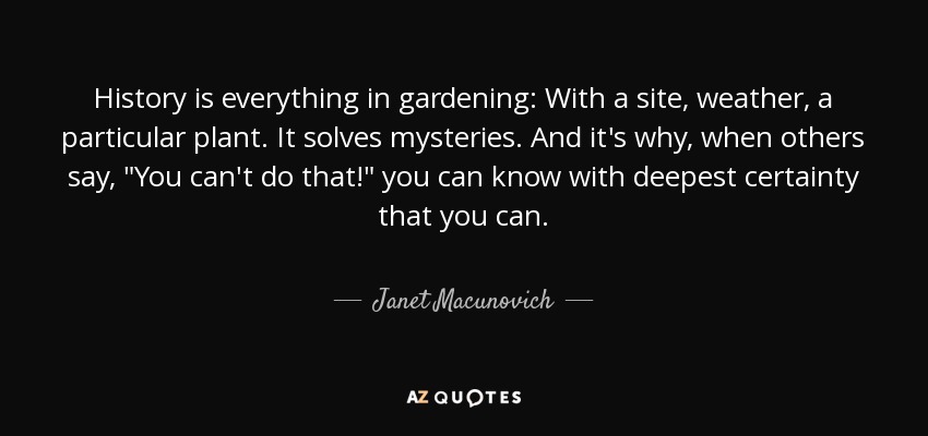 History is everything in gardening: With a site, weather, a particular plant. It solves mysteries. And it's why, when others say, 