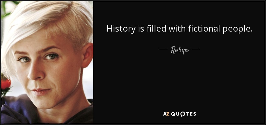 History is filled with fictional people. - Robyn