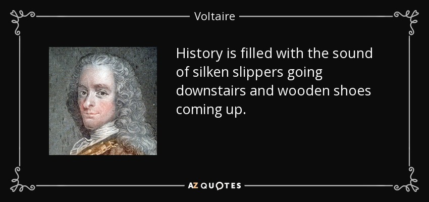 History is filled with the sound of silken slippers going downstairs and wooden shoes coming up. - Voltaire