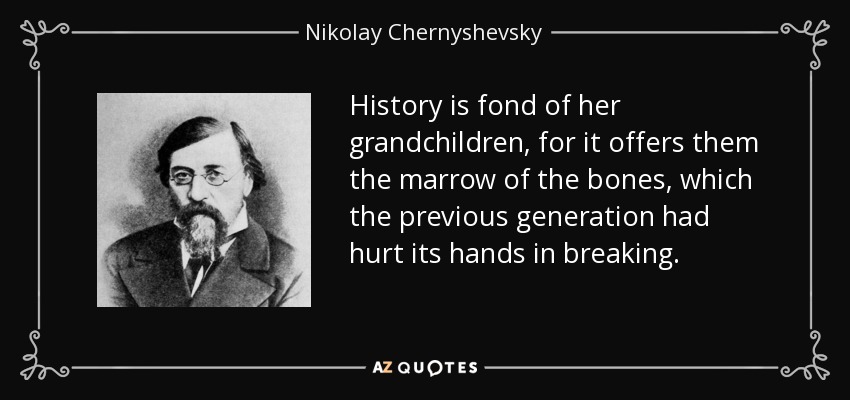 History is fond of her grandchildren, for it offers them the marrow of the bones, which the previous generation had hurt its hands in breaking. - Nikolay Chernyshevsky