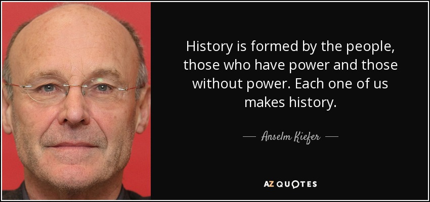 History is formed by the people, those who have power and those without power. Each one of us makes history. - Anselm Kiefer