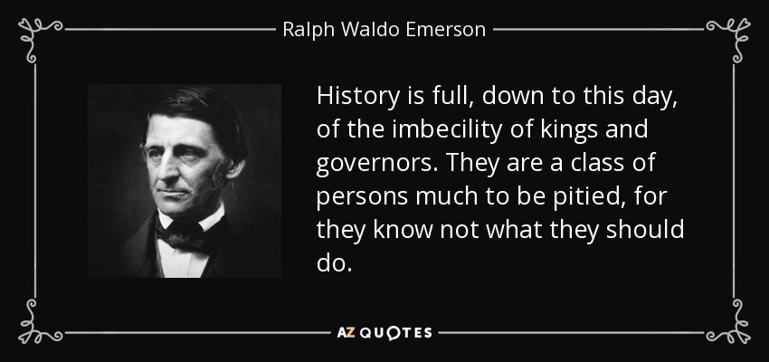 History is full, down to this day, of the imbecility of kings and governors. They are a class of persons much to be pitied, for they know not what they should do. - Ralph Waldo Emerson