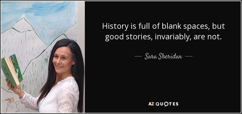 History is full of blank spaces, but good stories, invariably, are not. - Sara Sheridan