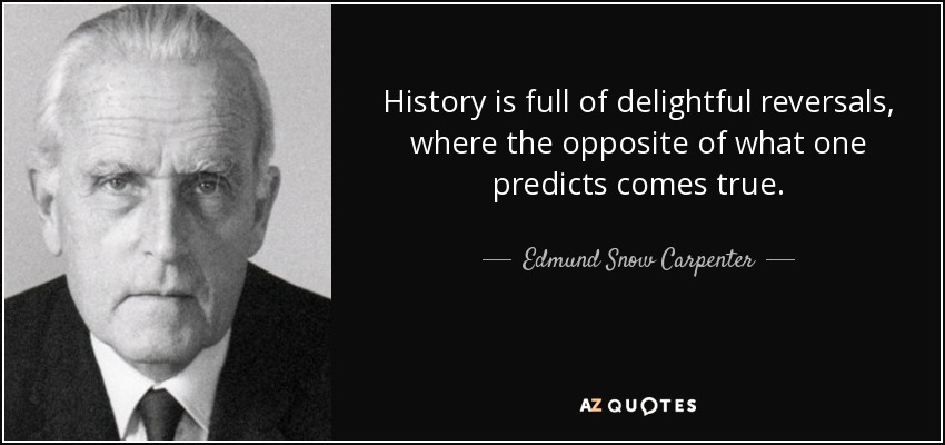 History is full of delightful reversals, where the opposite of what one predicts comes true. - Edmund Snow Carpenter