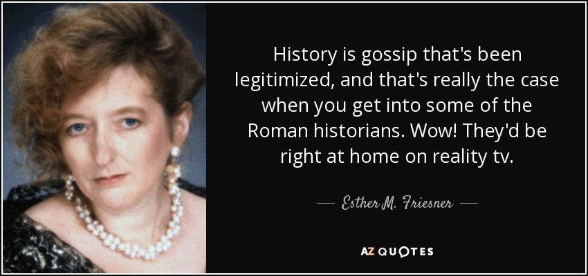 History is gossip that's been legitimized, and that's really the case when you get into some of the Roman historians. Wow! They'd be right at home on reality tv. - Esther M. Friesner