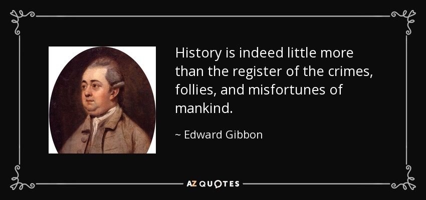 History is indeed little more than the register of the crimes, follies, and misfortunes of mankind. - Edward Gibbon