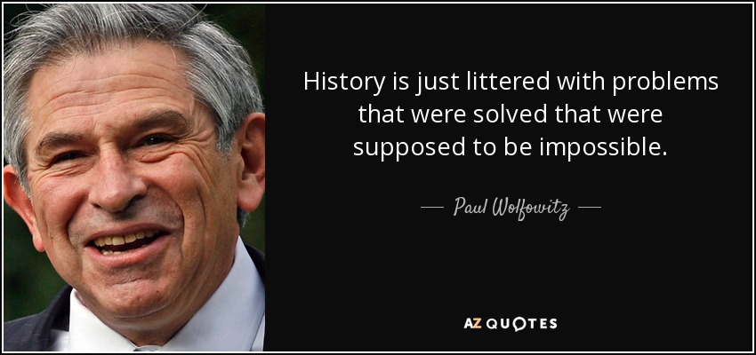 History is just littered with problems that were solved that were supposed to be impossible. - Paul Wolfowitz