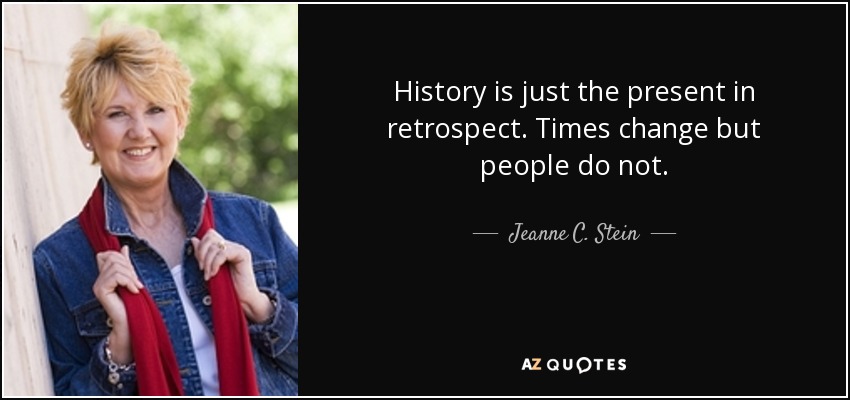 History is just the present in retrospect. Times change but people do not. - Jeanne C. Stein