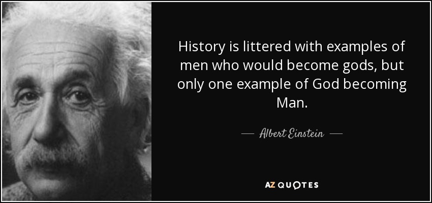 History is littered with examples of men who would become gods, but only one example of God becoming Man. - Albert Einstein