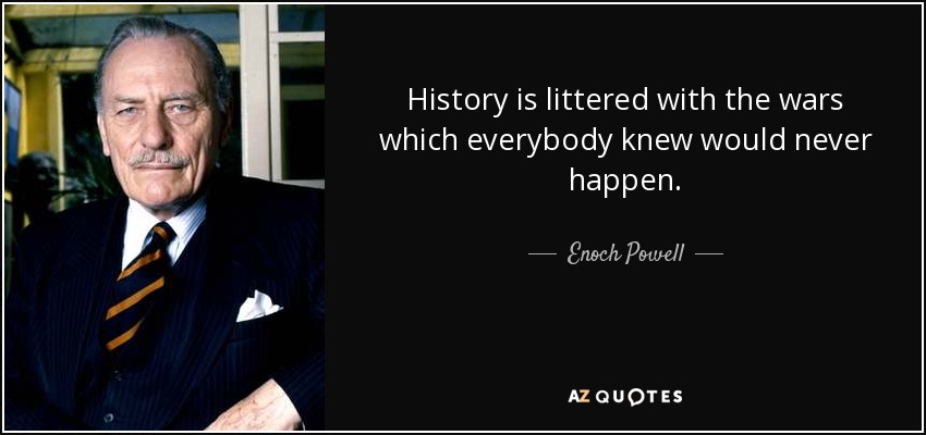 History is littered with the wars which everybody knew would never happen. - Enoch Powell