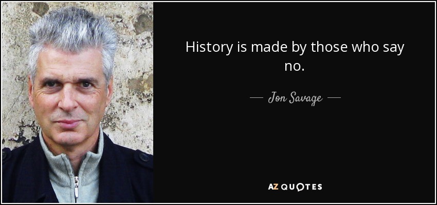History is made by those who say no. - Jon Savage
