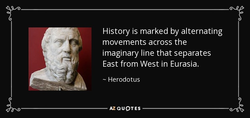 History is marked by alternating movements across the imaginary line that separates East from West in Eurasia. - Herodotus