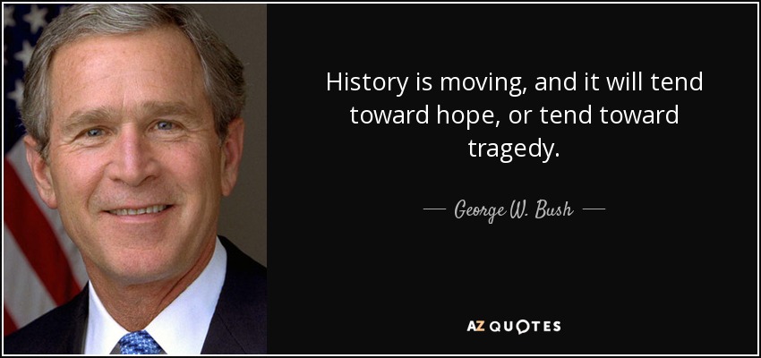 History is moving, and it will tend toward hope, or tend toward tragedy. - George W. Bush