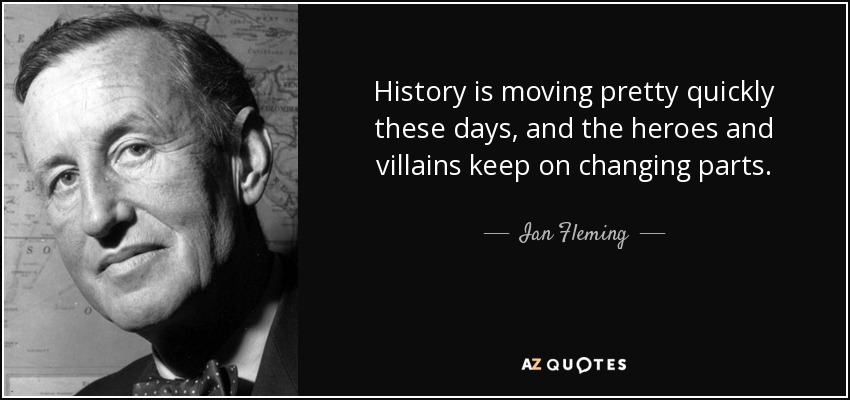 History is moving pretty quickly these days, and the heroes and villains keep on changing parts. - Ian Fleming