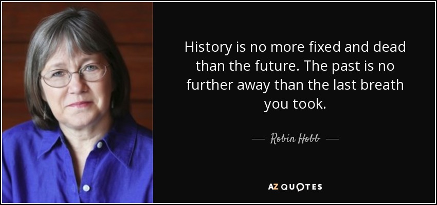 History is no more fixed and dead than the future. The past is no further away than the last breath you took. - Robin Hobb