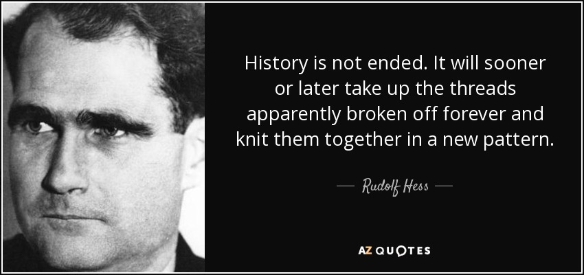 History is not ended. It will sooner or later take up the threads apparently broken off forever and knit them together in a new pattern. - Rudolf Hess