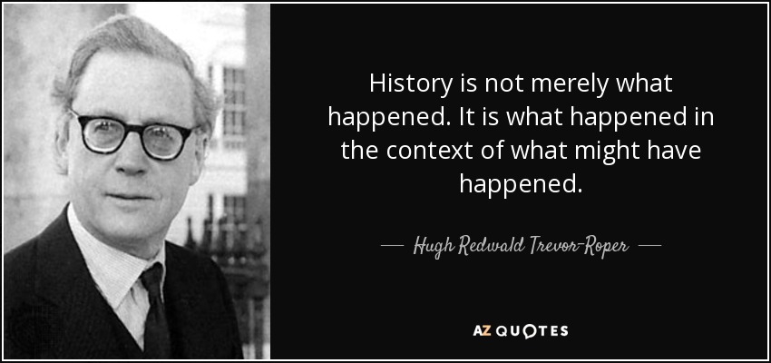 History is not merely what happened. It is what happened in the context of what might have happened. - Hugh Redwald Trevor-Roper