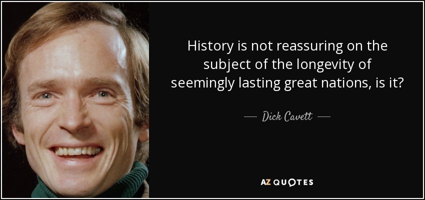 History is not reassuring on the subject of the longevity of seemingly lasting great nations, is it? - Dick Cavett