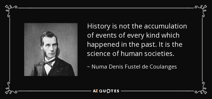 History is not the accumulation of events of every kind which happened in the past. It is the science of human societies. - Numa Denis Fustel de Coulanges