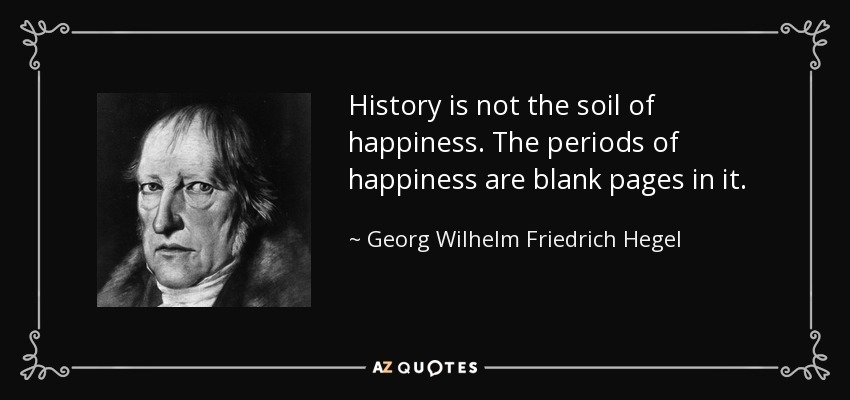 History is not the soil of happiness. The periods of happiness are blank pages in it. - Georg Wilhelm Friedrich Hegel