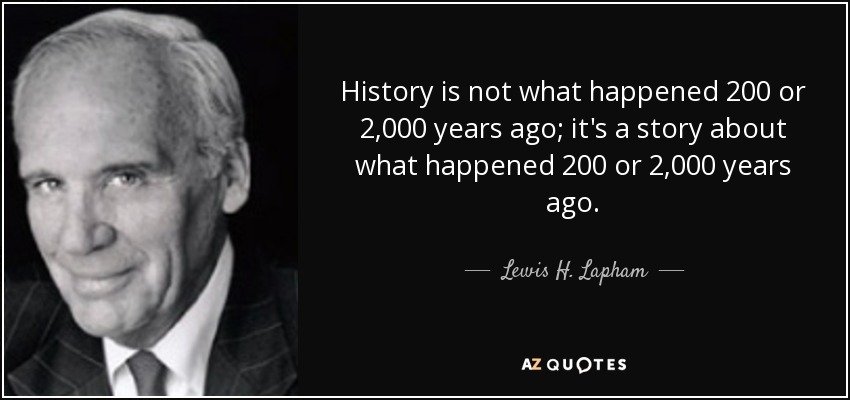History is not what happened 200 or 2,000 years ago; it's a story about what happened 200 or 2,000 years ago. - Lewis H. Lapham