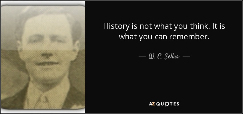 History is not what you think. It is what you can remember. - W. C. Sellar