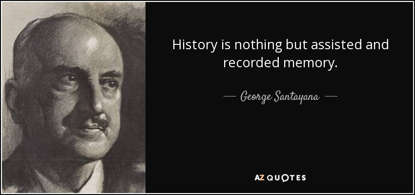 History is nothing but assisted and recorded memory. - George Santayana