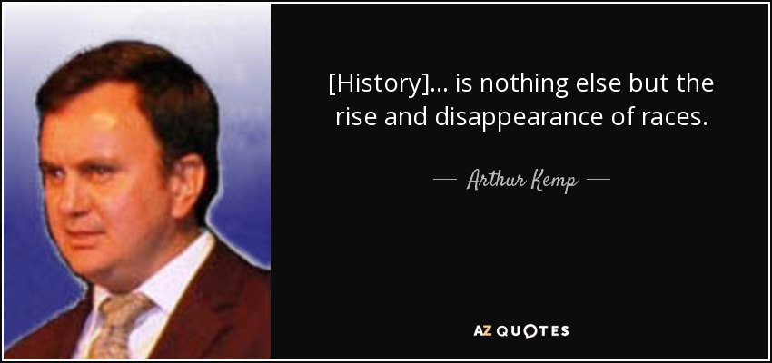 [History]... is nothing else but the rise and disappearance of races. - Arthur Kemp