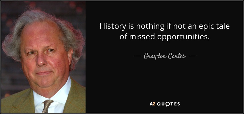 History is nothing if not an epic tale of missed opportunities. - Graydon Carter