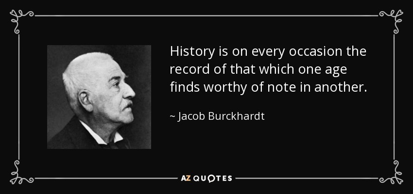 History is on every occasion the record of that which one age finds worthy of note in another. - Jacob Burckhardt