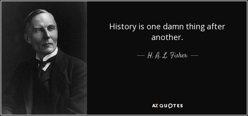 History is one damn thing after another. - H. A. L. Fisher